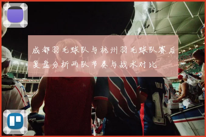 成都羽毛球队与杭州羽毛球队赛后复盘分析两队节奏与战术对比