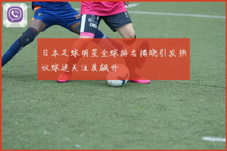 日本足球明星全球排名揭晓引发热议球迷关注度飙升