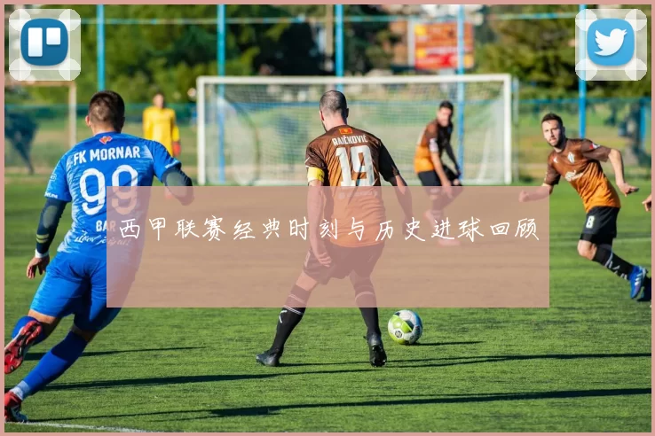 西甲联赛经典时刻与历史进球回顾