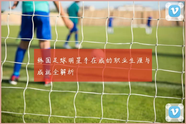 韩国足球明星李在成的职业生涯与成就全解析