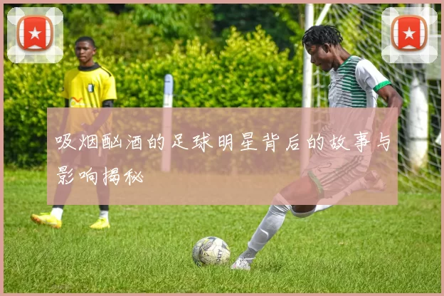 吸烟酗酒的足球明星背后的故事与影响揭秘