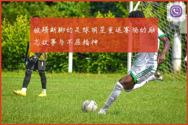 被踢断脚的足球明星重返赛场的励志故事与不屈精神