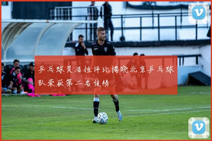 乒乓球灵活性评比揭晓北京乒乓球队荣获第二名佳绩