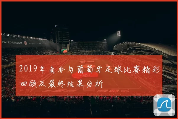 2019年南非与葡萄牙足球比赛精彩回顾及最终结果分析