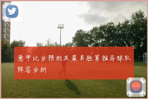 意甲比分预测及最具胜算推荐球队阵容分析