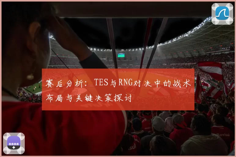 赛后分析：TES与RNG对决中的战术布局与关键决策探讨