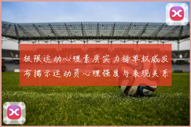 极限运动心理素质实力榜单权威发布揭示运动员心理强度与表现关系