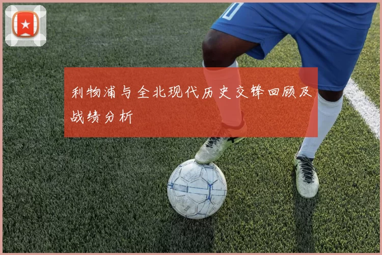 利物浦与全北现代历史交锋回顾及战绩分析