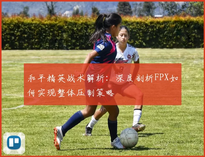 和平精英战术解析：深度剖析FPX如何实现整体压制策略