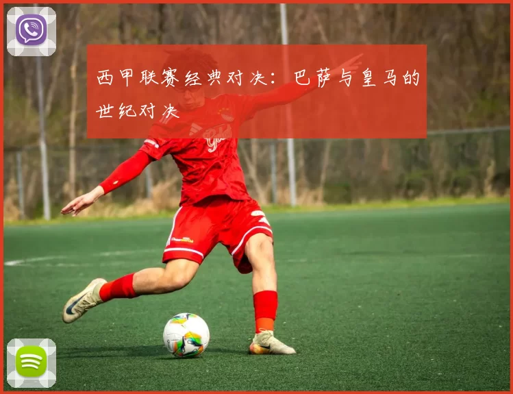 西甲联赛经典对决：巴萨与皇马的世纪对决