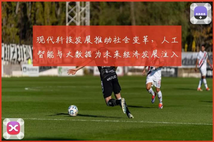 现代科技发展推动社会变革，人工智能与大数据为未来经济发展注入新动力