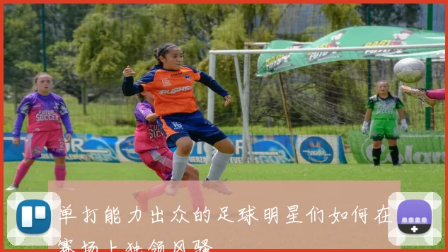单打能力出众的足球明星们如何在赛场上独领风骚