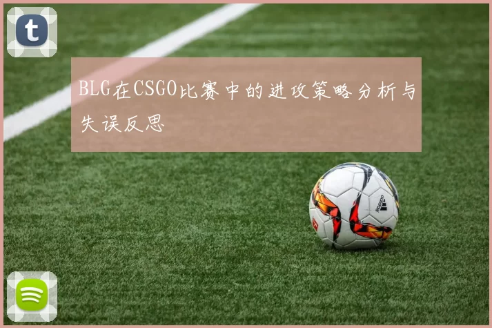 BLG在CSGO比赛中的进攻策略分析与失误反思
