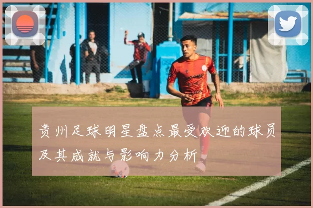 贵州足球明星盘点最受欢迎的球员及其成就与影响力分析