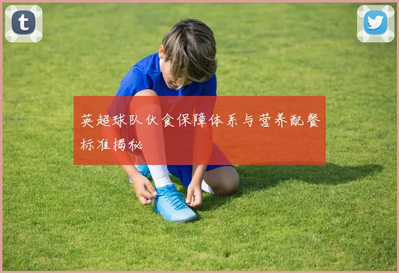 英超球队伙食保障体系与营养配餐标准揭秘