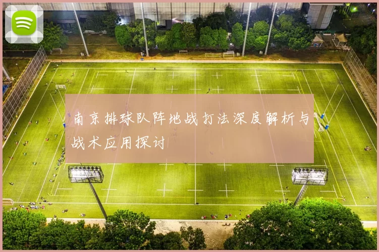南京排球队阵地战打法深度解析与战术应用探讨