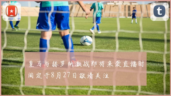皇马与赫罗纳激战即将来袭直播时间定于8月27日敬请关注