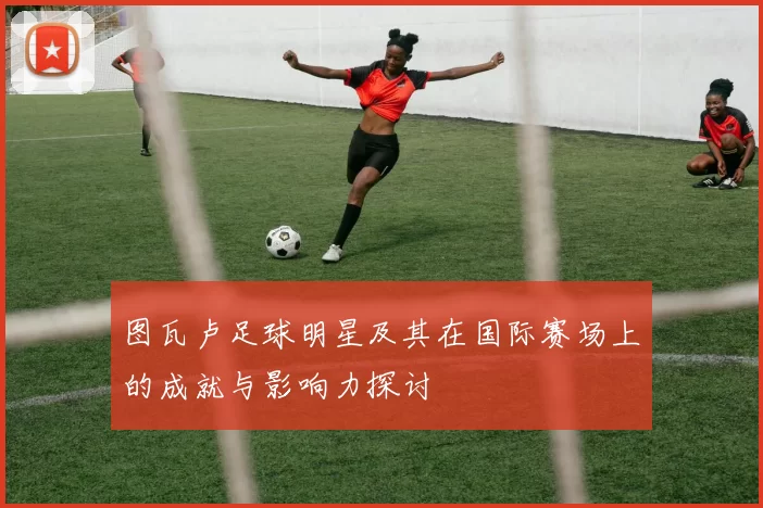 图瓦卢足球明星及其在国际赛场上的成就与影响力探讨