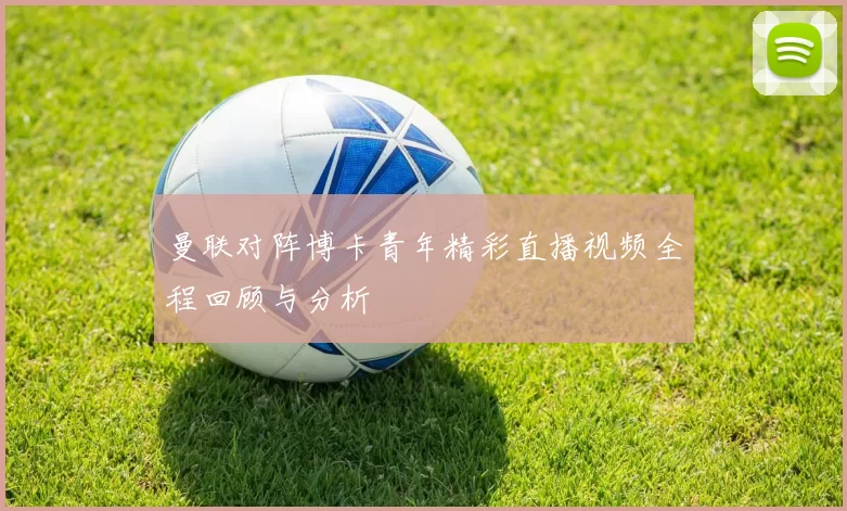 曼联对阵博卡青年精彩直播视频全程回顾与分析