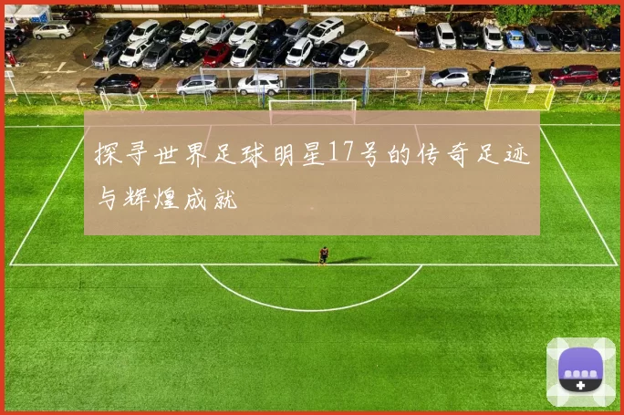 探寻世界足球明星17号的传奇足迹与辉煌成就