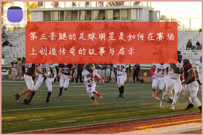 第三条腿的足球明星是如何在赛场上创造传奇的故事与启示