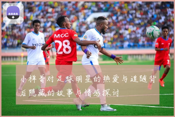 小样哥对足球明星的热爱与追随背后隐藏的故事与情感探讨