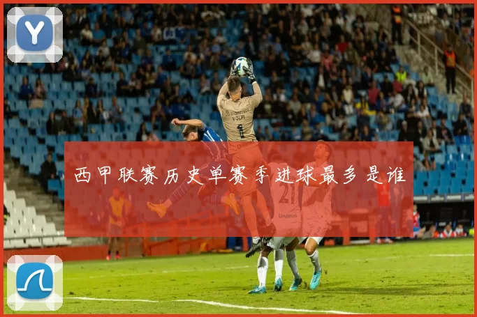 西甲联赛历史单赛季进球最多是谁