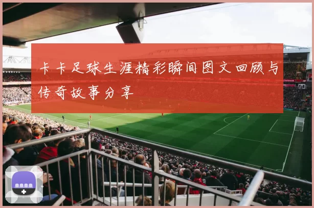 卡卡足球生涯精彩瞬间图文回顾与传奇故事分享