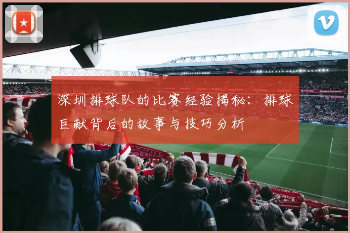 深圳排球队的比赛经验揭秘：排球巨献背后的故事与技巧分析