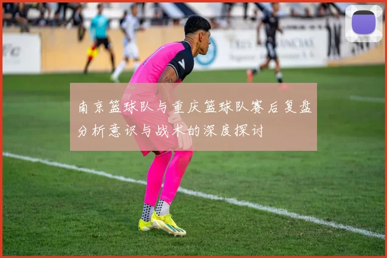 南京篮球队与重庆篮球队赛后复盘分析意识与战术的深度探讨