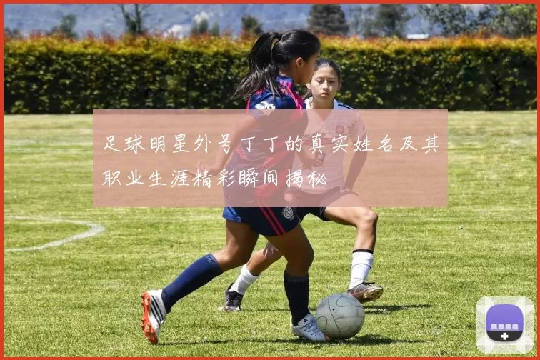 足球明星外号丁丁的真实姓名及其职业生涯精彩瞬间揭秘