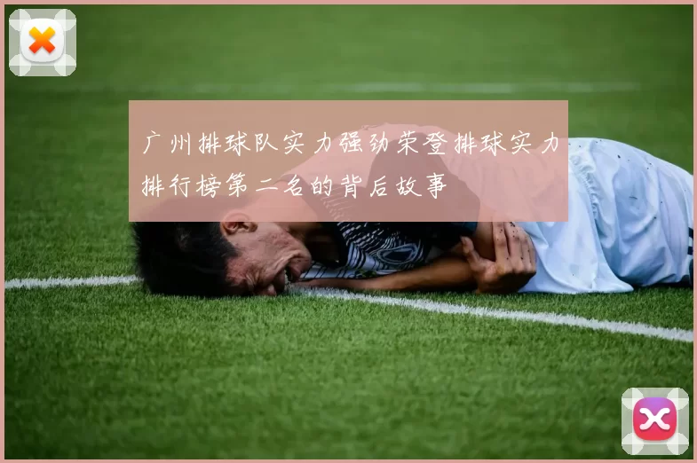 广州排球队实力强劲荣登排球实力排行榜第二名的背后故事
