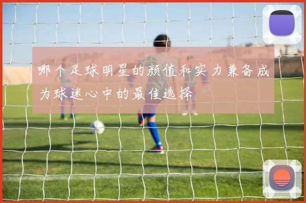 哪个足球明星的颜值和实力兼备成为球迷心中的最佳选择