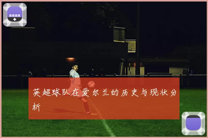 英超球队在爱尔兰的历史与现状分析