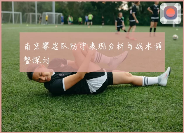南京攀岩队防守表现分析与战术调整探讨