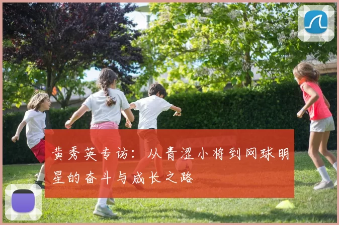 黄秀英专访：从青涩小将到网球明星的奋斗与成长之路
