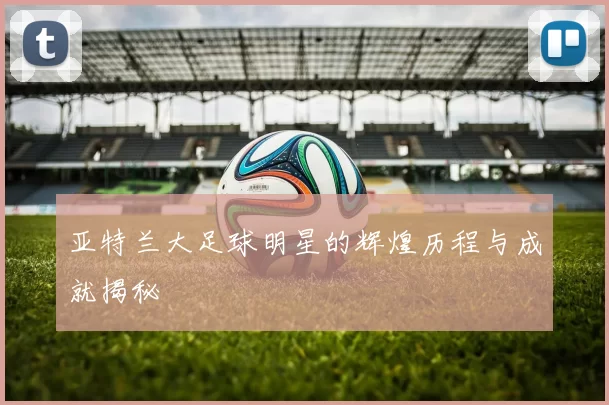 亚特兰大足球明星的辉煌历程与成就揭秘