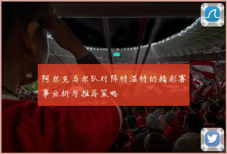 阿尔克马尔队对阵特温特的精彩赛事分析与推荐策略