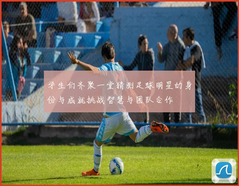 学生们齐聚一堂猜测足球明星的身份与成就挑战智慧与团队合作