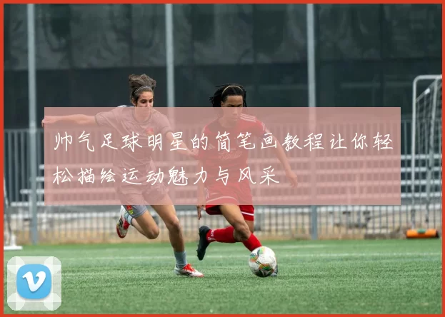 帅气足球明星的简笔画教程让你轻松描绘运动魅力与风采
