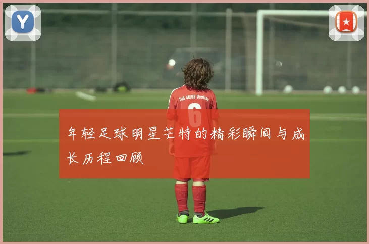 年轻足球明星芒特的精彩瞬间与成长历程回顾