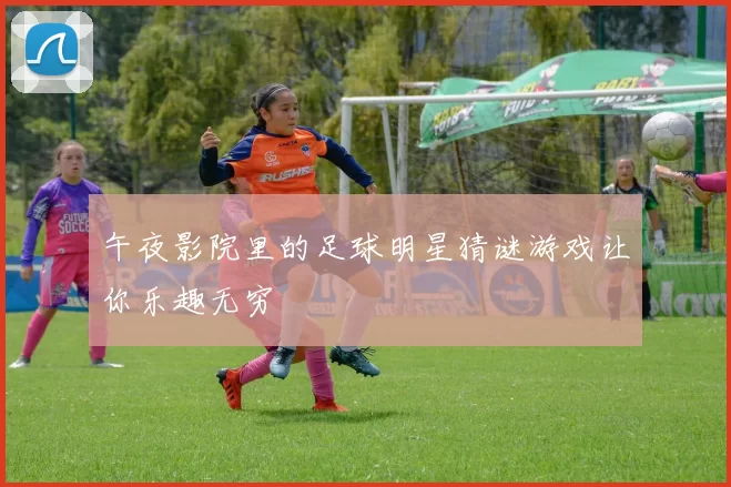 午夜影院里的足球明星猜谜游戏让你乐趣无穷