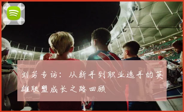 刘芳专访：从新手到职业选手的英雄联盟成长之路回顾