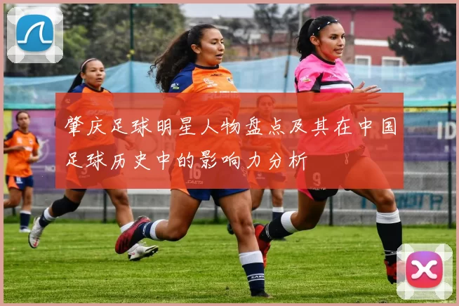 肇庆足球明星人物盘点及其在中国足球历史中的影响力分析