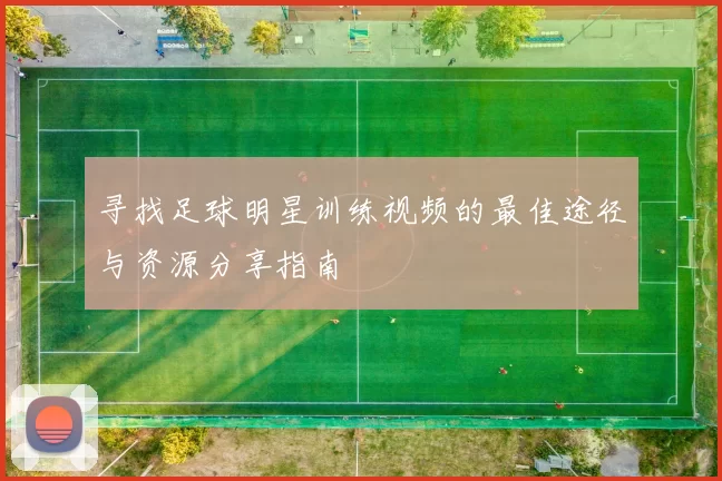寻找足球明星训练视频的最佳途径与资源分享指南