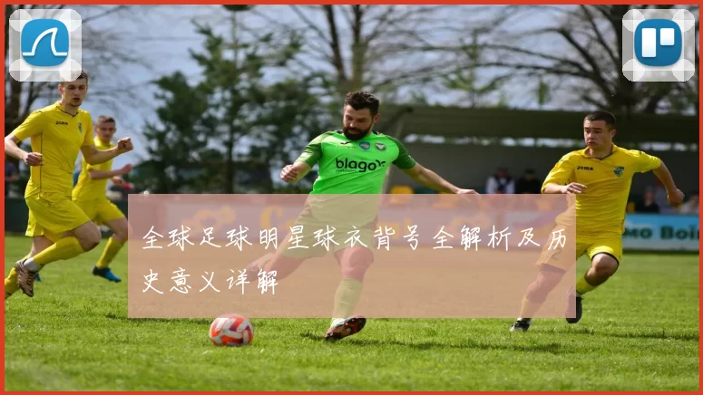 全球足球明星球衣背号全解析及历史意义详解