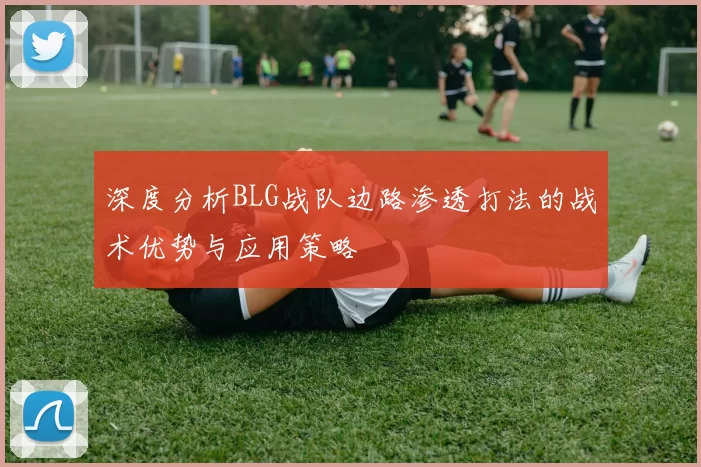 深度分析BLG战队边路渗透打法的战术优势与应用策略