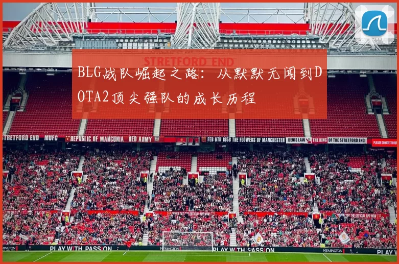 BLG战队崛起之路：从默默无闻到DOTA2顶尖强队的成长历程