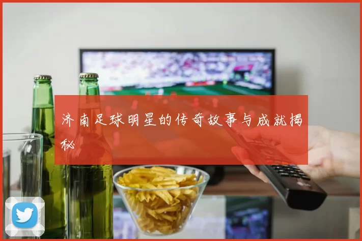 济南足球明星的传奇故事与成就揭秘