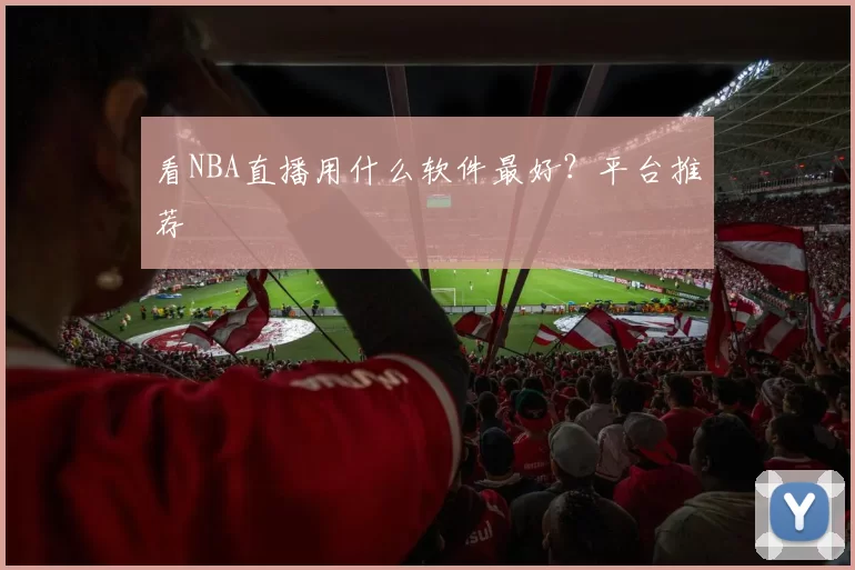 看NBA直播用什么软件最好？平台推荐